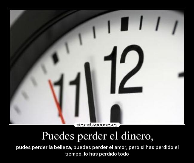 Puedes perder el dinero, - pudes perder la belleza, puedes perder el amor, pero si has perdido el
tiempo, lo has perdido todo