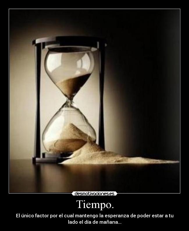 Tiempo. - El único factor por el cual mantengo la esperanza de poder estar a tu
lado el día de mañana...