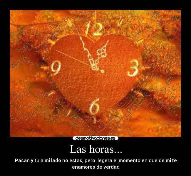 Las horas... - Pasan y tu a mi lado no estas, pero llegera el momento en que de mi te
enamores de verdad