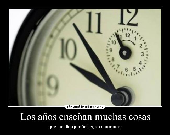 Los años enseñan muchas cosas - que los días jamás llegan a conocer
