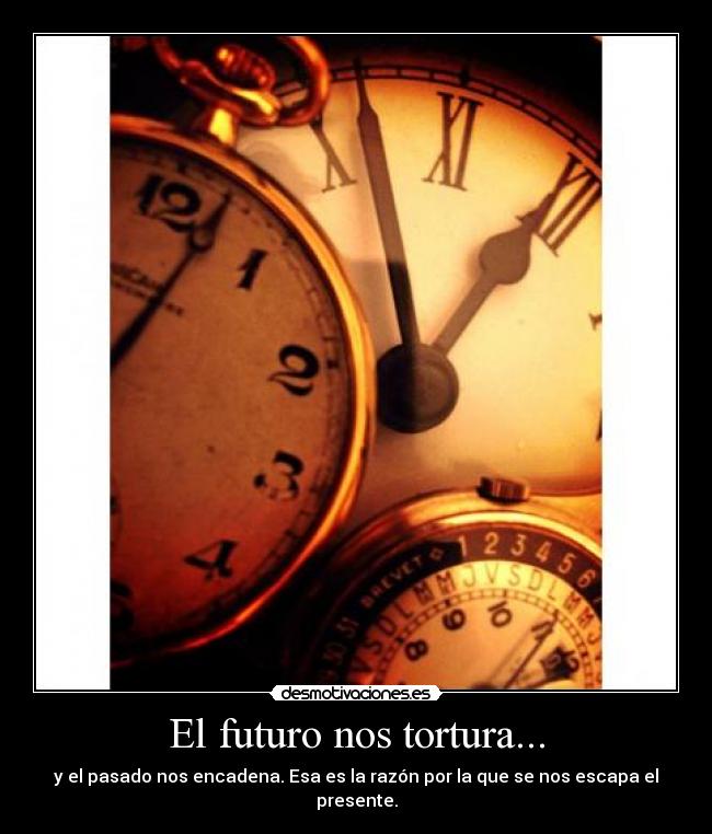 El futuro nos tortura... - y el pasado nos encadena. Esa es la razón por la que se nos escapa el presente.