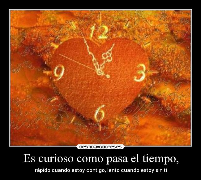 Es curioso como pasa el tiempo, - rápido cuando estoy contigo, lento cuando estoy sin ti