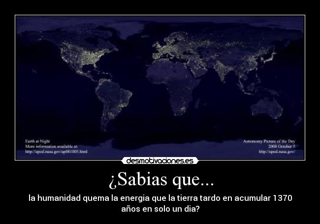 ¿Sabias que... - la humanidad quema la energia que la tierra tardo en acumular 1370
años en solo un dia?