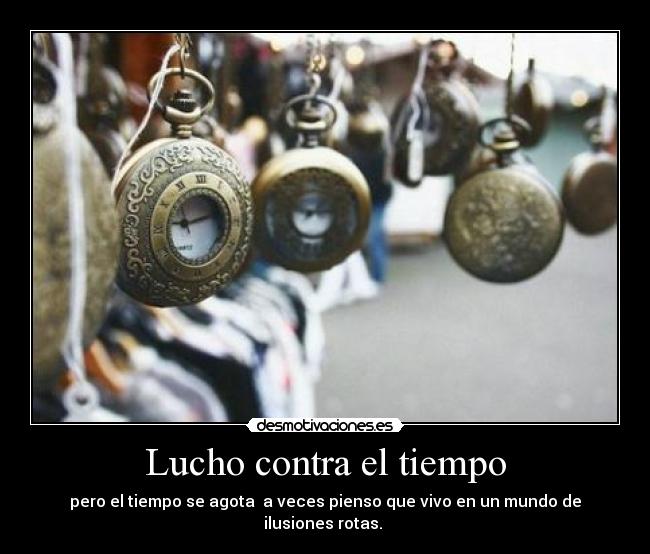 Lucho contra el tiempo - pero el tiempo se agota  a veces pienso que vivo en un mundo de ilusiones rotas. 
