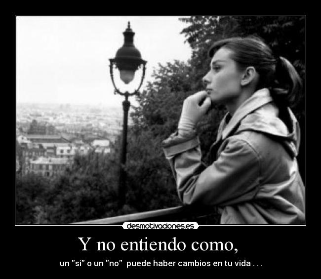 Y no entiendo como, - un si o un no puede haber cambios en tu vida . . .