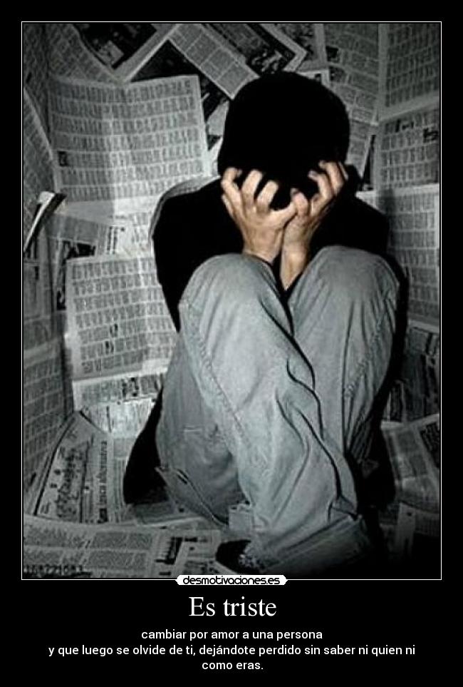 Es triste - cambiar por amor a una persona
y que luego se olvide de ti, dejándote perdido sin saber ni quien ni como eras.