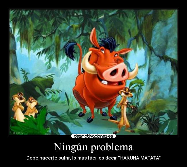 Ningún problema - Debe hacerte sufrir, lo mas fácil es decir HAKUNA MATATA