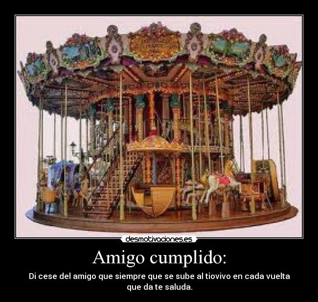 Amigo cumplido: - Di cese del amigo que siempre que se sube al tiovivo en cada vuelta que da te saluda.