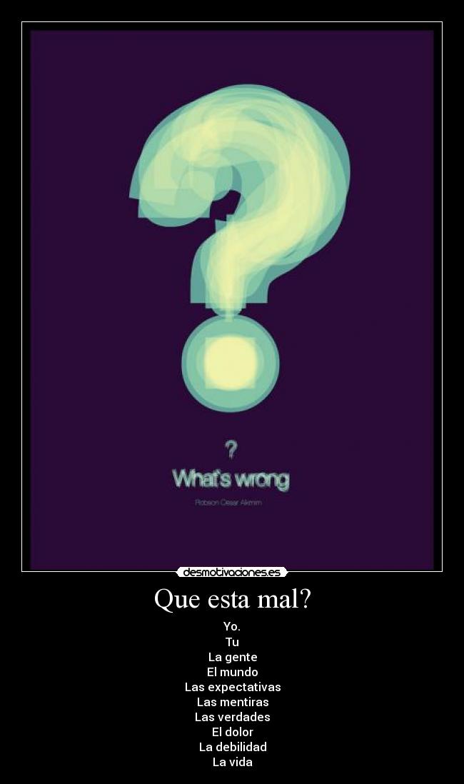 Que esta mal? - Yo.
Tu
La gente
El mundo
Las expectativas
Las mentiras
Las verdades
El dolor
La debilidad
La vida