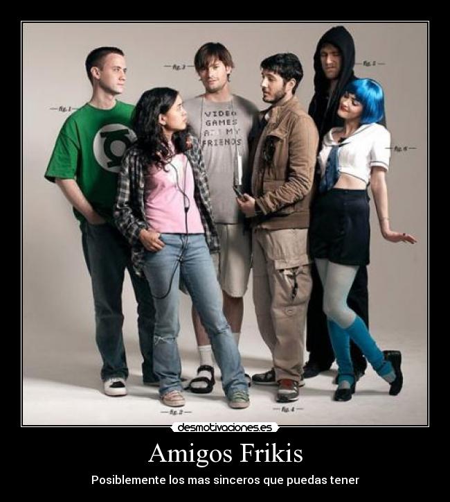 Amigos Frikis - Posiblemente los mas sinceros que puedas tener