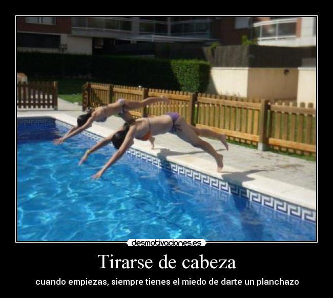 Tirarse de cabeza - cuando empiezas, siempre tienes el miedo de darte un planchazo