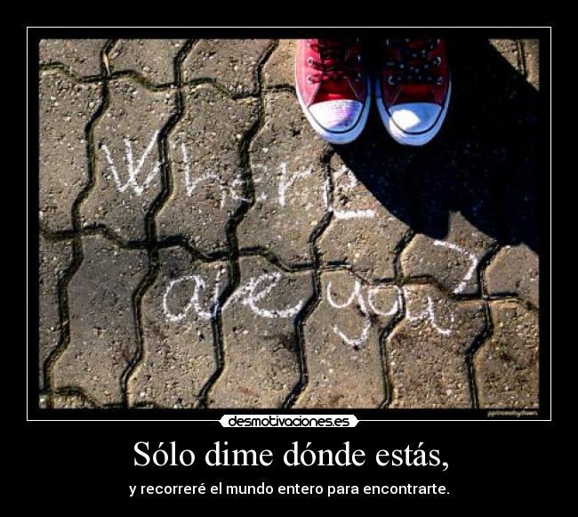 Sólo dime dónde estás, - y recorreré el mundo entero para encontrarte.