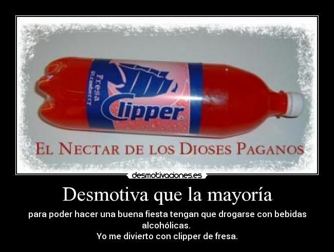Desmotiva que la mayoría - para poder hacer una buena fiesta tengan que drogarse con bebidas alcohólicas.
Yo me divierto con clipper de fresa.