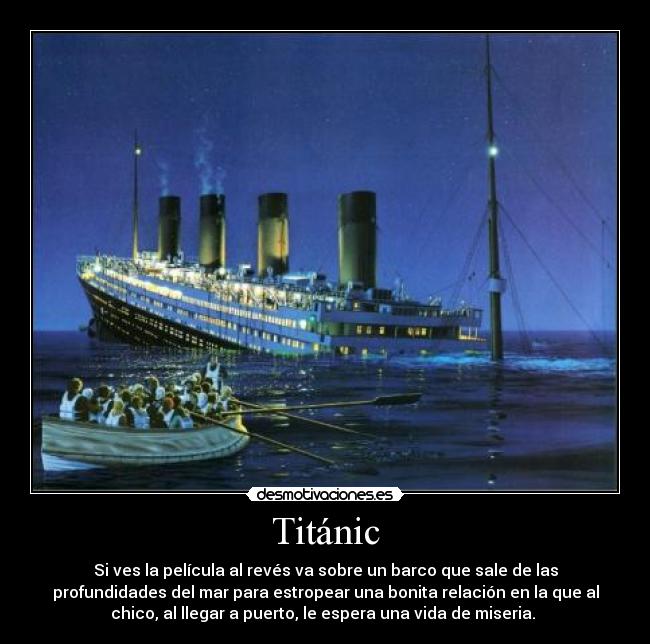 Titánic - Si ves la película al revés va sobre un barco que sale de las
profundidades del mar para estropear una bonita relación en la que al
chico, al llegar a puerto, le espera una vida de miseria.