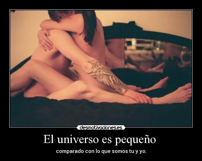El universo es pequeño - comparado con lo que somos tu y yo.