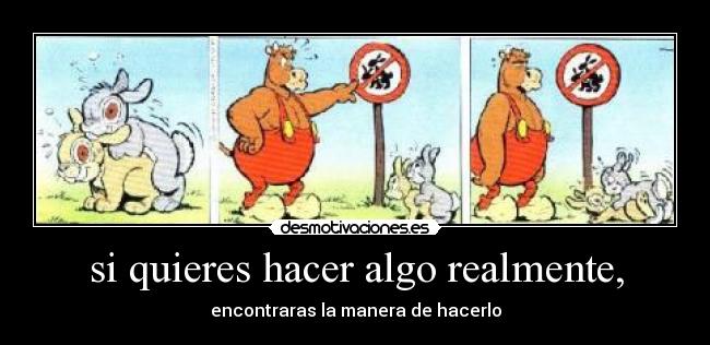 si quieres hacer algo realmente, - encontraras la manera de hacerlo