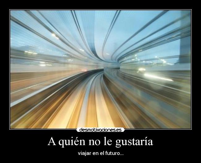 A quién no le gustaría - viajar en el futuro...