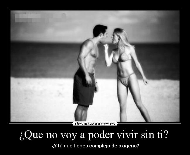 ¿Que no voy a poder vivir sin ti? - ¿Y tú que tienes complejo de oxigeno?