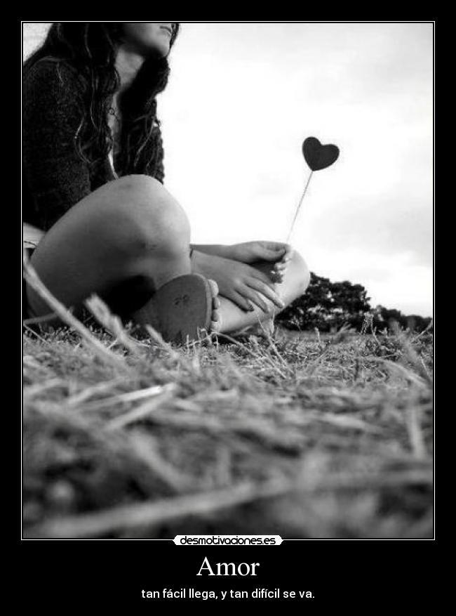 Amor - tan fácil llega, y tan difícil se va.