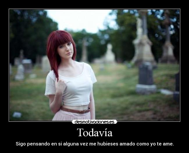Todavía - Sigo pensando en si alguna vez me hubieses amado como yo te ame.