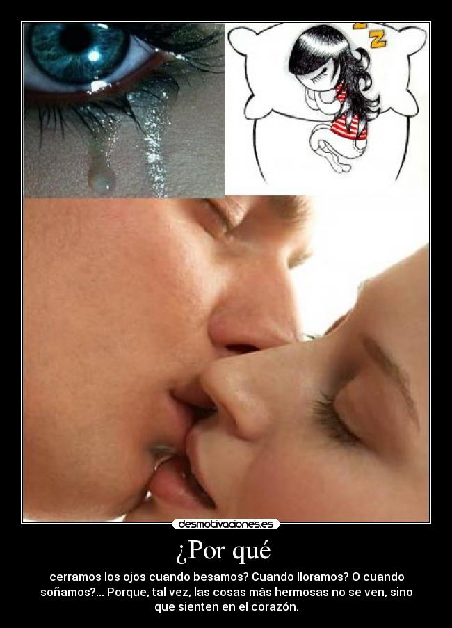 ¿Por qué - cerramos los ojos cuando besamos? Cuando lloramos? O cuando
soñamos?... Porque, tal vez, las cosas más hermosas no se ven, sino
que sienten en el corazón.