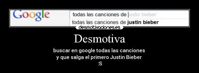 Desmotiva - buscar en google todas las canciones 
y que salga el primero Justin Bieber 
:S