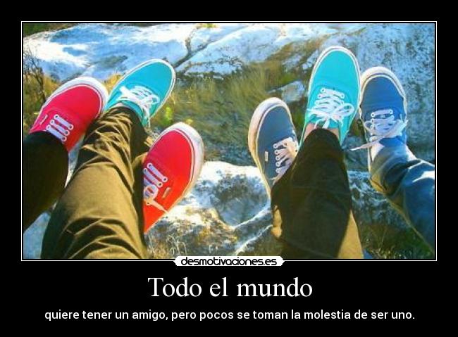 Todo el mundo - quiere tener un amigo, pero pocos se toman la molestia de ser uno.