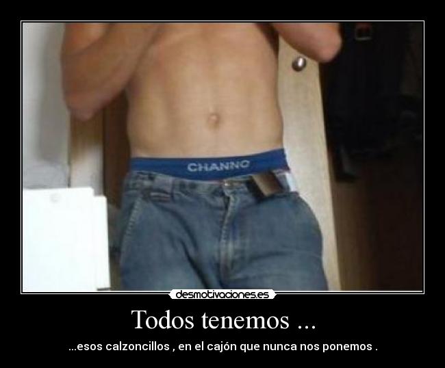 Todos tenemos ... - ...esos calzoncillos , en el cajón que nunca nos ponemos .