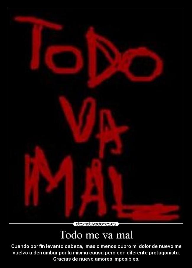 Todo me va mal - Cuando por fin levanto cabeza,  mas o menos cubro mi dolor de nuevo me
vuelvo a derrumbar por la misma causa pero con diferente protagonista.
Gracias de nuevo amores imposibles.