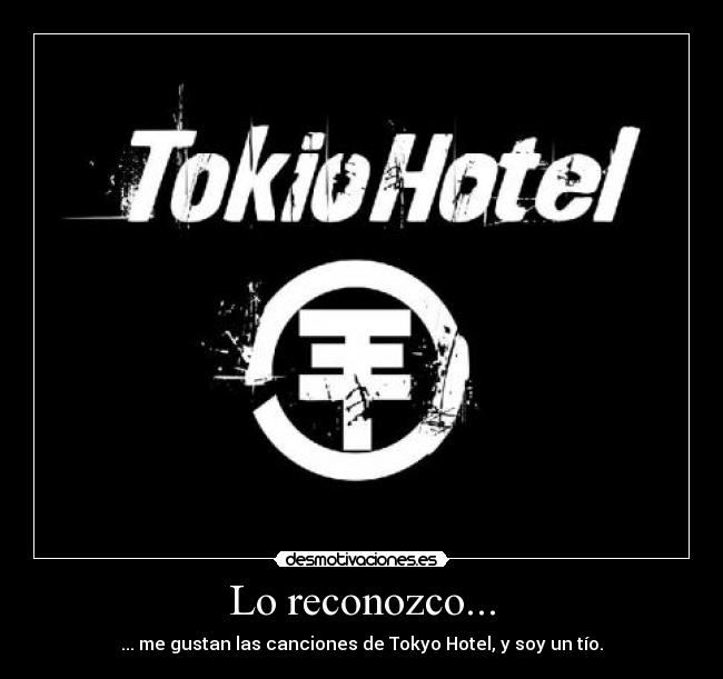 Lo reconozco... - ... me gustan las canciones de Tokyo Hotel, y soy un tío.