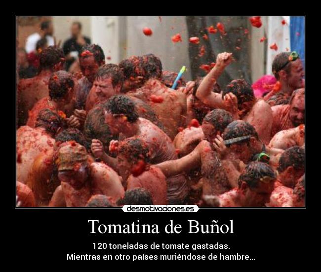 Tomatina de Buñol - 120 toneladas de tomate gastadas.
Mientras en otro países muriéndose de hambre...