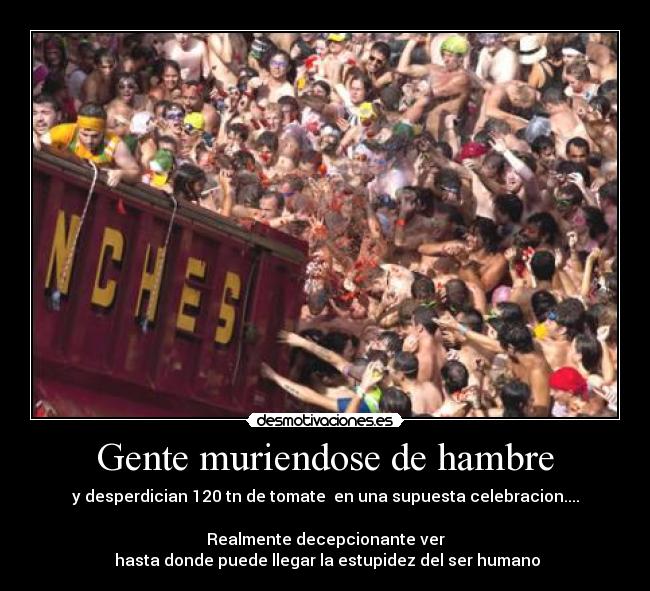 Gente muriendose de hambre - y desperdician 120 tn de tomate en una supuesta celebracion....
Realmente decepcionante ver
hasta donde puede llegar la estupidez del ser humano