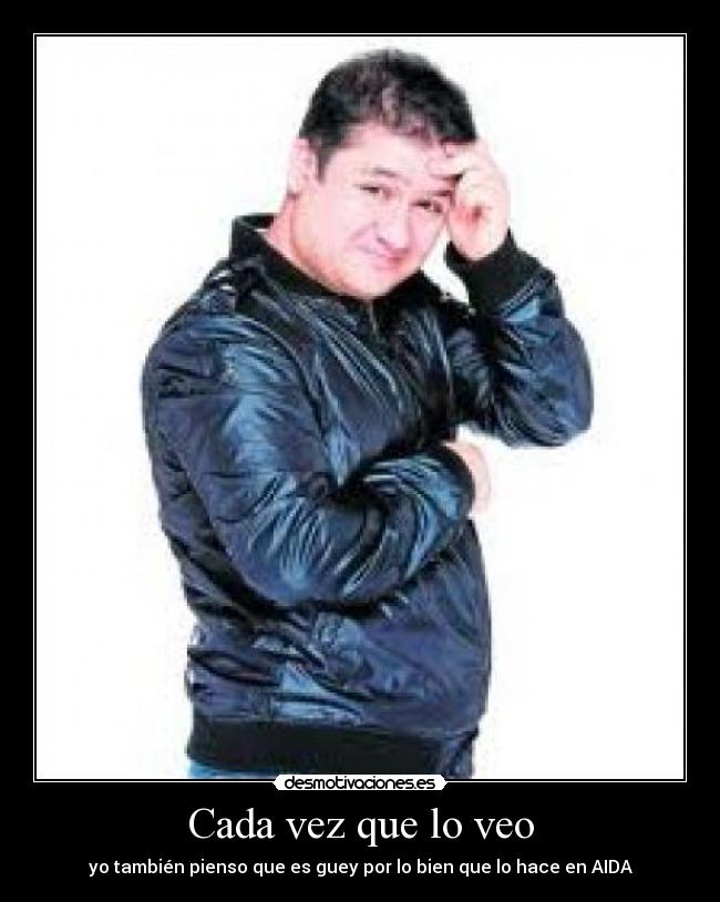 Cada vez que lo veo - yo también pienso que es guey por lo bien que lo hace en AIDA