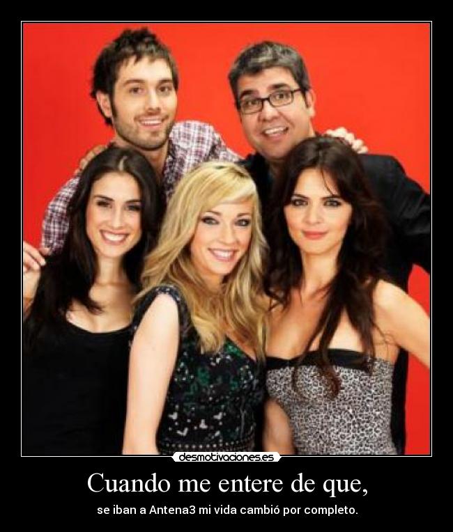 Cuando me entere de que, - se iban a Antena3 mi vida cambió por completo.