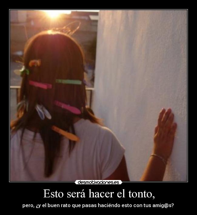 Esto será hacer el tonto, - pero, ¿y el buen rato que pasas haciéndo esto con tus amig@s?