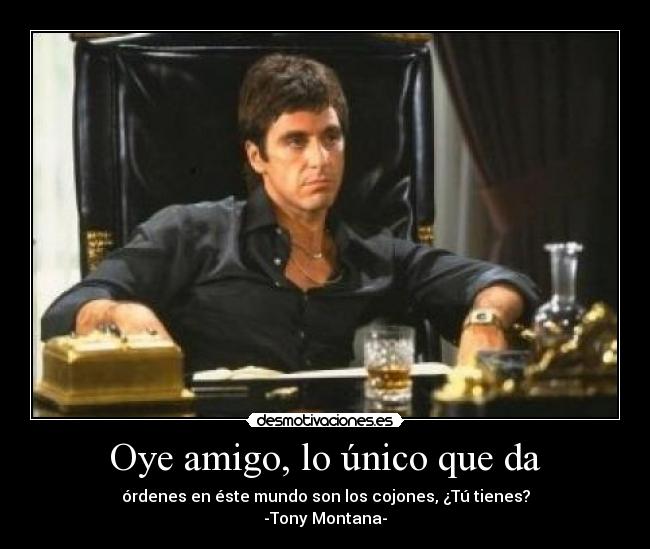 Oye amigo, lo único que da - órdenes en éste mundo son los cojones, ¿Tú tienes?
-Tony Montana-