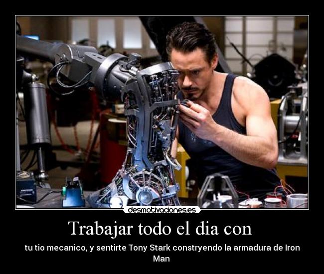 Trabajar todo el dia con  - tu tio mecanico, y sentirte Tony Stark constryendo la armadura de Iron Man 