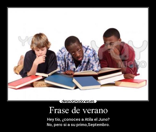 Frase de verano - Hey tio, ¿conoces a Atila el Juno?
No, pero si a su primo,Septembro.