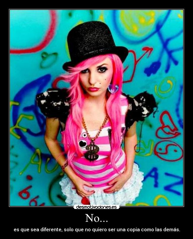 No... - es que sea diferente, solo que no quiero ser una copia como las demás.