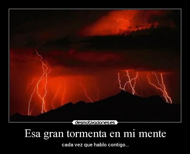 Esa gran tormenta en mi mente - cada vez que hablo contigo...