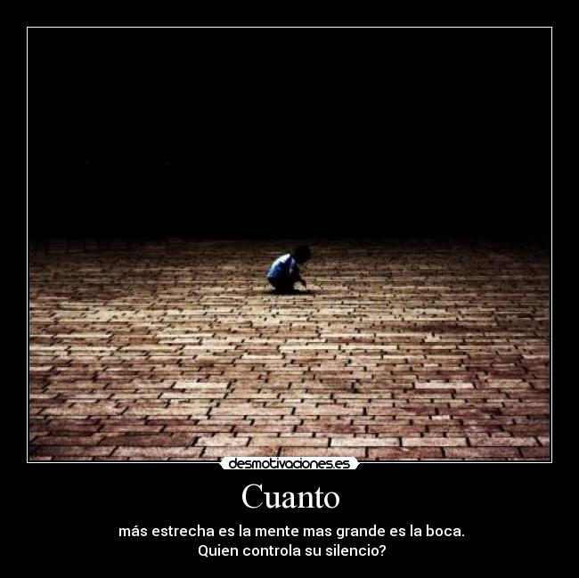 Cuanto -  más estrecha es la mente mas grande es la boca.
 Quien controla su silencio?