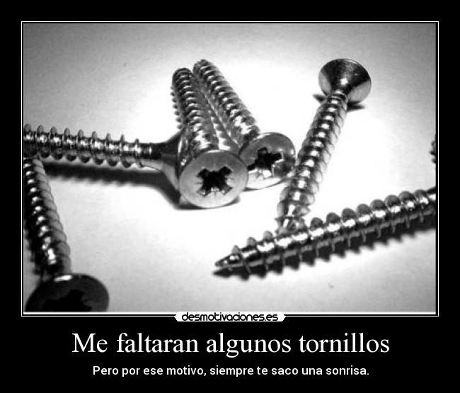 Me faltaran algunos tornillos - Pero por ese motivo, siempre te saco una sonrisa.