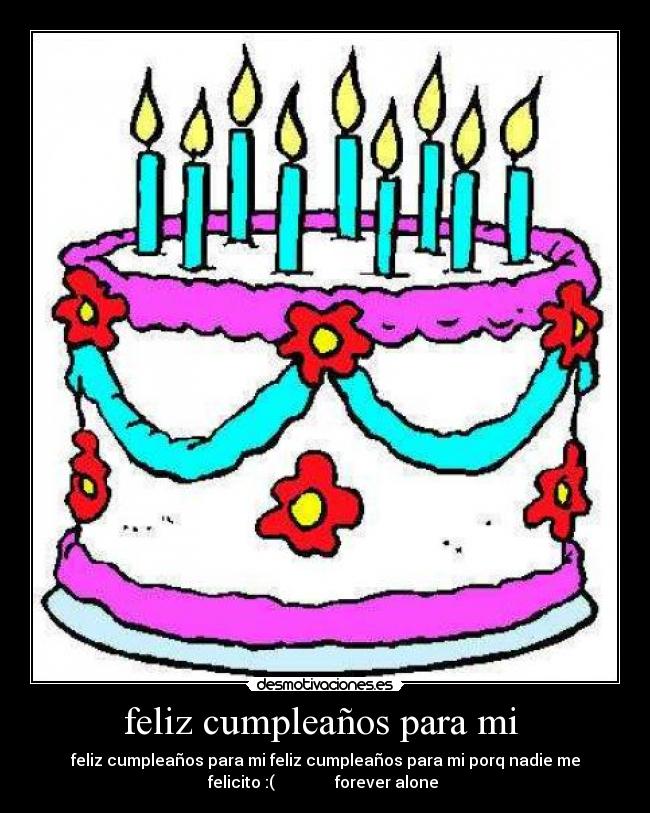 feliz cumpleaños para mi  - feliz cumpleaños para mi feliz cumpleaños para mi porq nadie me
felicito :(               forever alone 