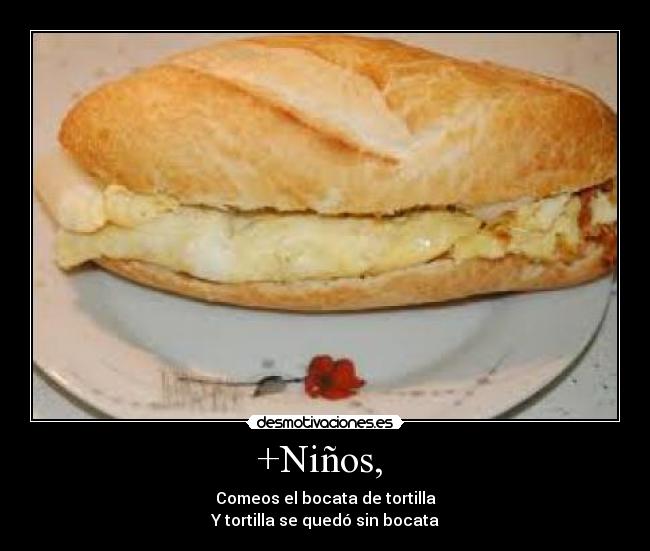 +Niños, - Comeos el bocata de tortilla
Y tortilla se quedó sin bocata