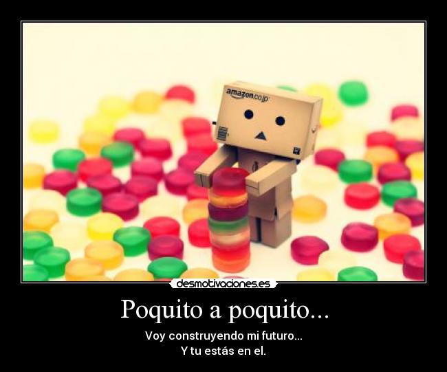 Poquito a poquito... - Voy construyendo mi futuro...
Y tu estás en el.