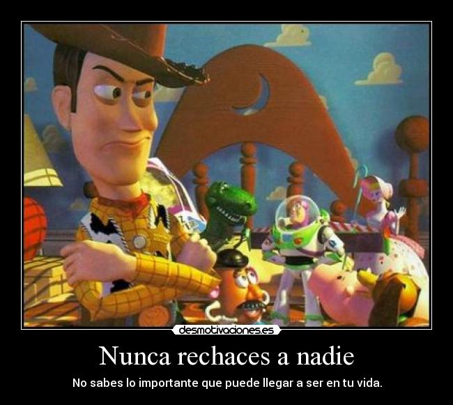 Nunca rechaces a nadie - No sabes lo importante que puede llegar a ser en tu vida.