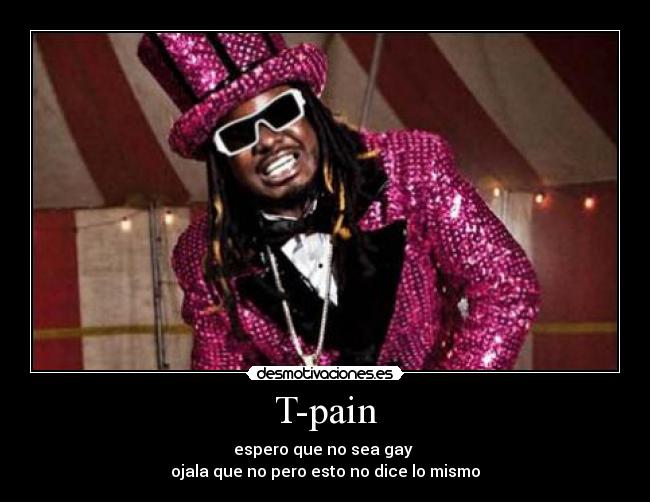 T-pain - espero que no sea gay 
ojala que no pero esto no dice lo mismo