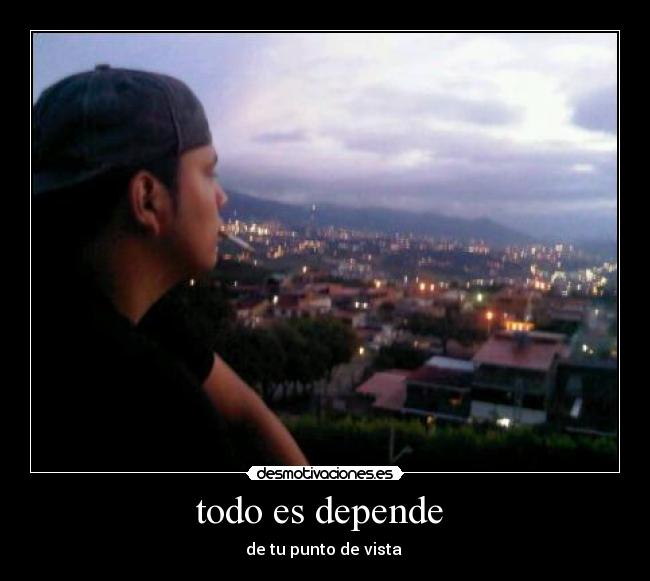 todo es depende - de tu punto de vista