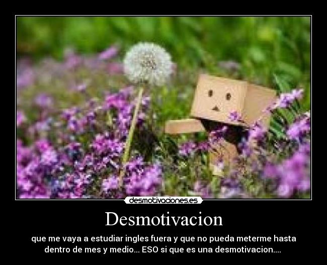 Desmotivacion - que me vaya a estudiar ingles fuera y que no pueda meterme hasta
dentro de mes y medio... ESO si que es una desmotivacion....