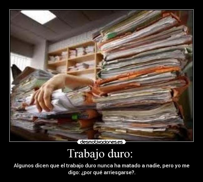 Trabajo duro:  - Algunos dicen que el trabajo duro nunca ha matado a nadie, pero yo me
digo: ¿por qué arriesgarse?.